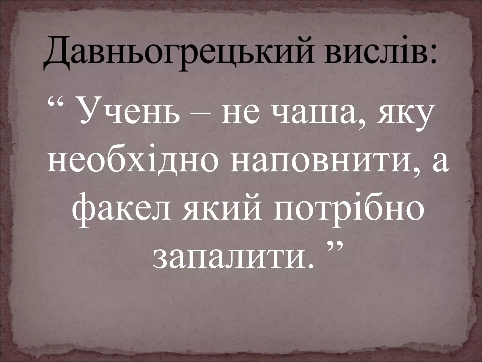 “ Учень – не чаша, яку
необхідно наповнити, а
факел який потрібно
запалити. ”

 