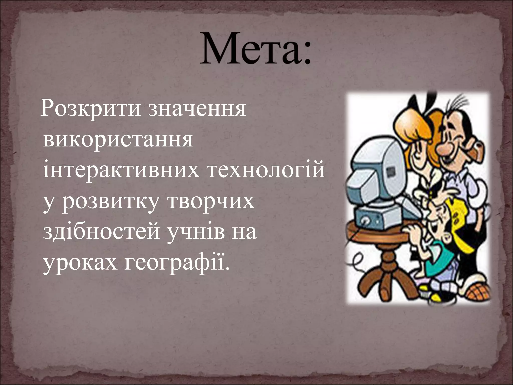 Розкрити значення
використання
інтерактивних технологій
у розвитку творчих
здібностей учнів на
уроках географії.

 