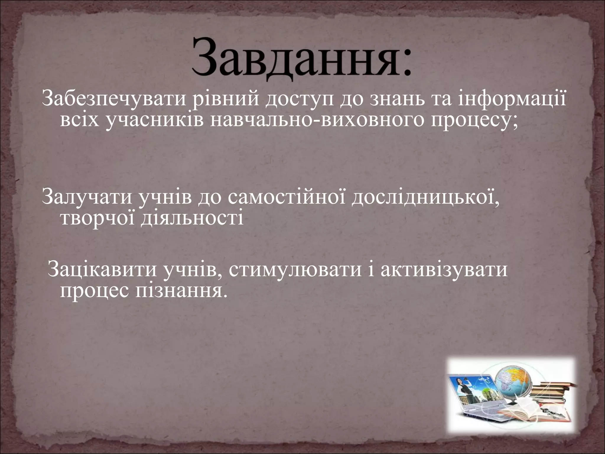 Забезпечувати рівний доступ до знань та інформації
всіх учасників навчально-виховного процесу;
Залучати учнів до самостійної дослідницької,
творчої діяльності
Зацікавити учнів, стимулювати і активізувати
процес пізнання.

 