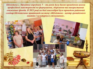 Бібліотека с. Привітне впродовж 5 – ти років була базою проведення школи
професійної майстерності по формуванню, зберіганню та використанню
книжкових фондів. В 2013 році на базі книгозбірні було проведено районний
семінар бібліотечних працівників на тему «Бібліотека – центр громадського
життя і культурного спілкування».

 