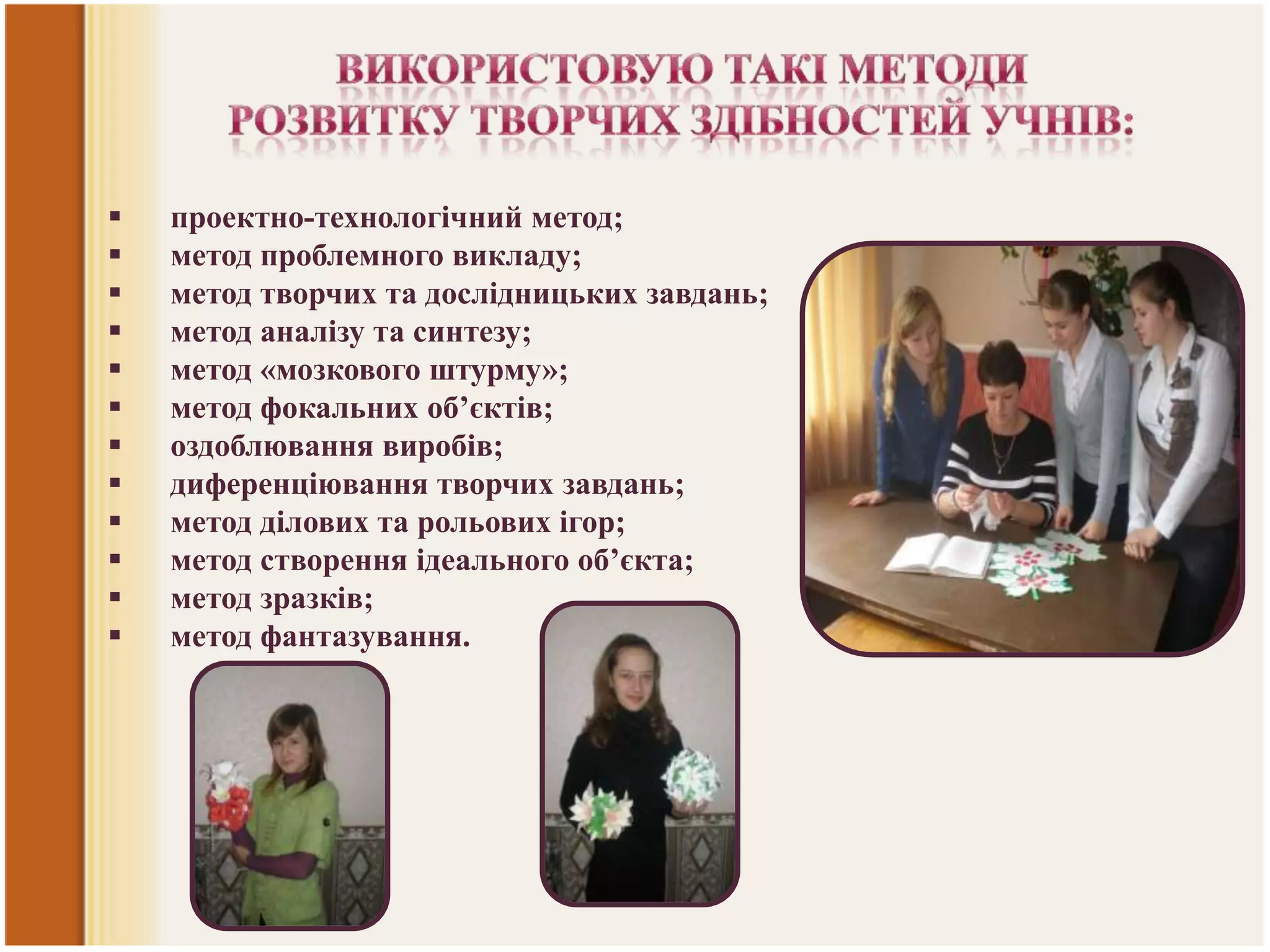












проектно-технологічний метод;
метод проблемного викладу;
метод творчих та дослідницьких завдань;
метод аналізу та синтезу;
метод «мозкового штурму»;
метод фокальних об’єктів;
оздоблювання виробів;
диференціювання творчих завдань;
метод ділових та рольових ігор;
метод створення ідеального об’єкта;
метод зразків;
метод фантазування.

 
