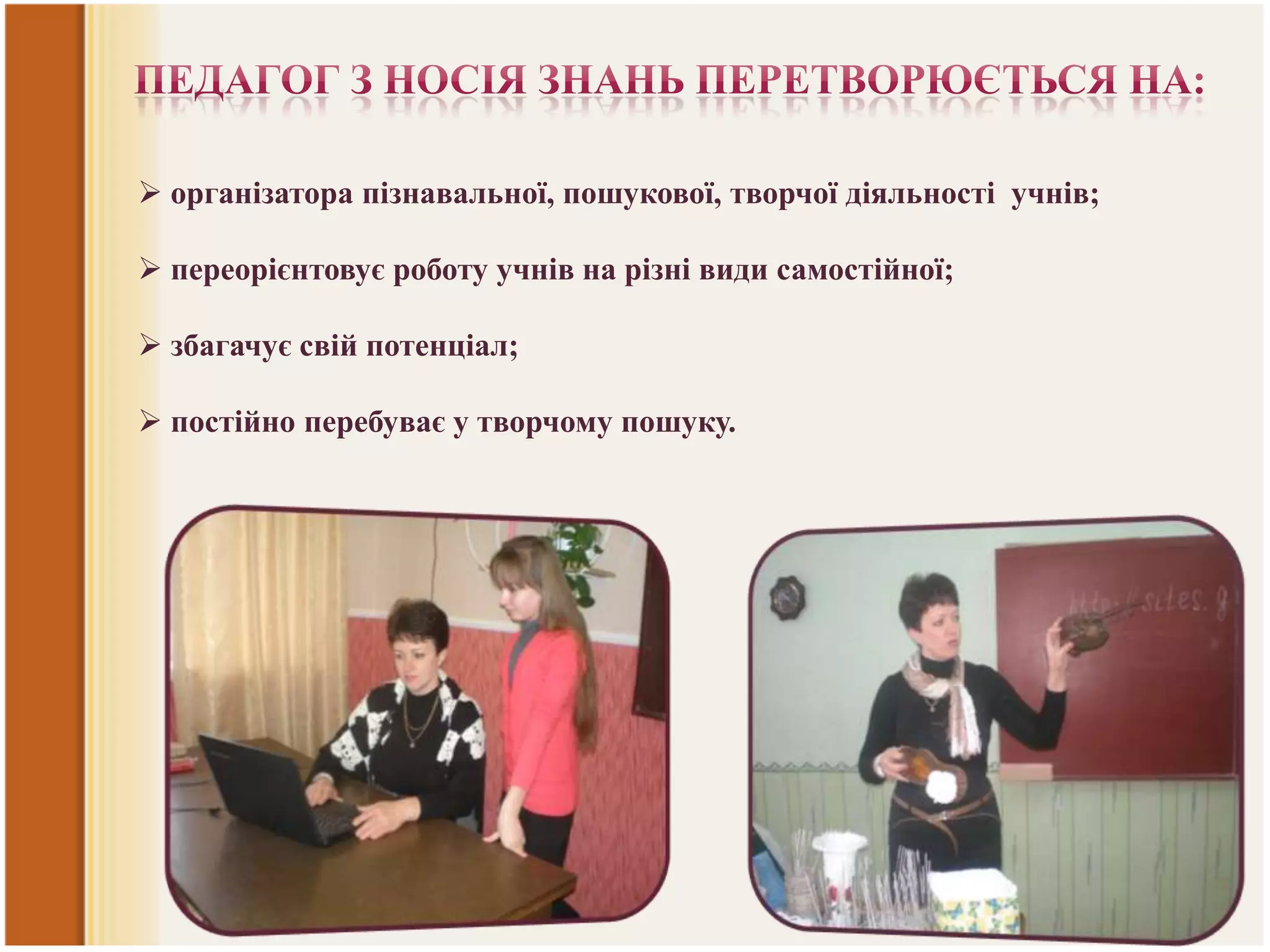  організатора пізнавальної, пошукової, творчої діяльності учнів;
 переорієнтовує роботу учнів на різні види самостійної;
 збагачує свій потенціал;
 постійно перебуває у творчому пошуку.

 
