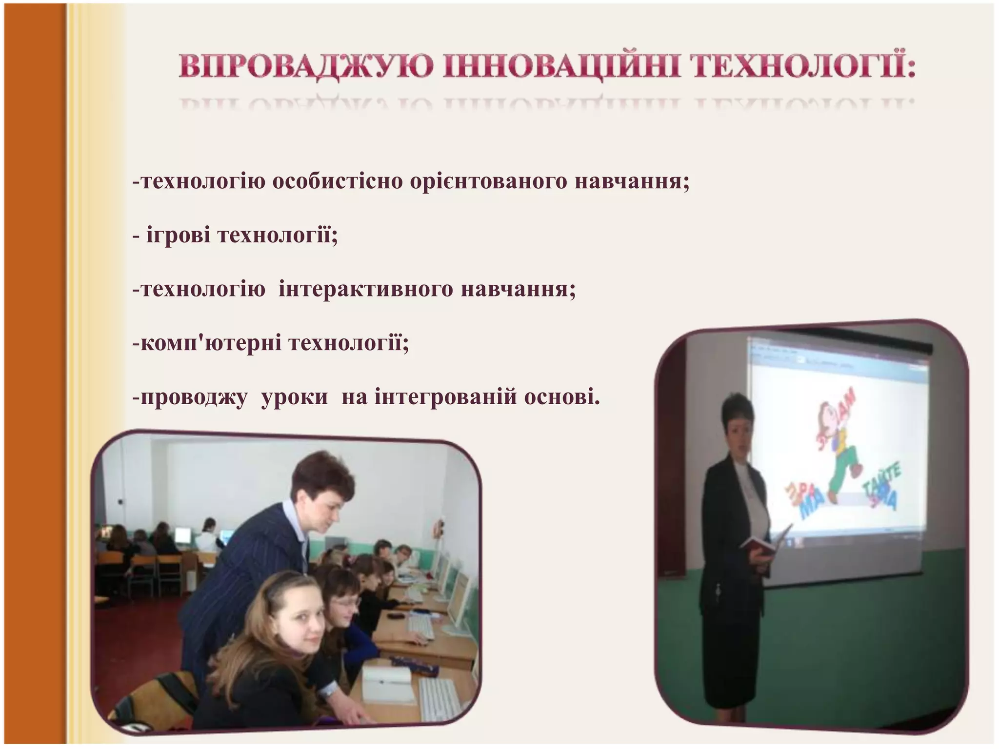 -технологію особистісно орієнтованого навчання;
- ігрові технології;
-технологію інтерактивного навчання;
-комп'ютерні технології;
-проводжу уроки на інтегрованій основі.

 