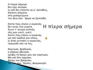 Η πίκπα ςήμεπα
δεν έφει ςύνοπα
κι εςύ δεν έππεπε να μ’ απνηθείρ.
Κάποσε αλίμονο
ςσο μεςοφείμψνο
σον ήλιο ςοτ `υεπα να ζεςσαθεί
Κοίσα πώρ κλαίει ο οτπανόρ
δεν είναι πια γιοπσή.
Έγινε σ’ όνειπο καπνόρ
περ μοτ γιασί, γιασί.
Κοίσα πώρ κλαίει ο οτπανόρ
μα εςύ καπδιά μην κλαιρ,
κι όσαν φστπάει ο κεπατνόρ,
σπαγούδι εςύ να λερ.
Νύφσψςε, βπάδιαςε,
ο κόςμορ άδειαςε,
κπύβψ σο δάκπτ μοτ και καπσεπώ.
Μα εςύ δεν έπφεςαι,
βπέφει και βπέφεςαι,
ποσήπι μοτ `δψςερ, υαπμακεπό.

 