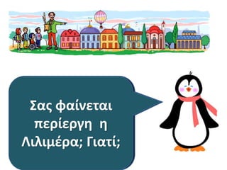 Πώς θα βρούνε
Σε ποια χώρα
Σας φαίνεται
Φτάσανε τα
τη Χωχαρούπα;
το γιο του
φτάσανε;
περίεργη η
παιδιά στη
Ρουμπή; Βρίσκω
Βρίσκω και
Λιλιμέρα; Γιατί;
Χωχαρούπα;
και κυκλώνω.
κυκλώνω.

 