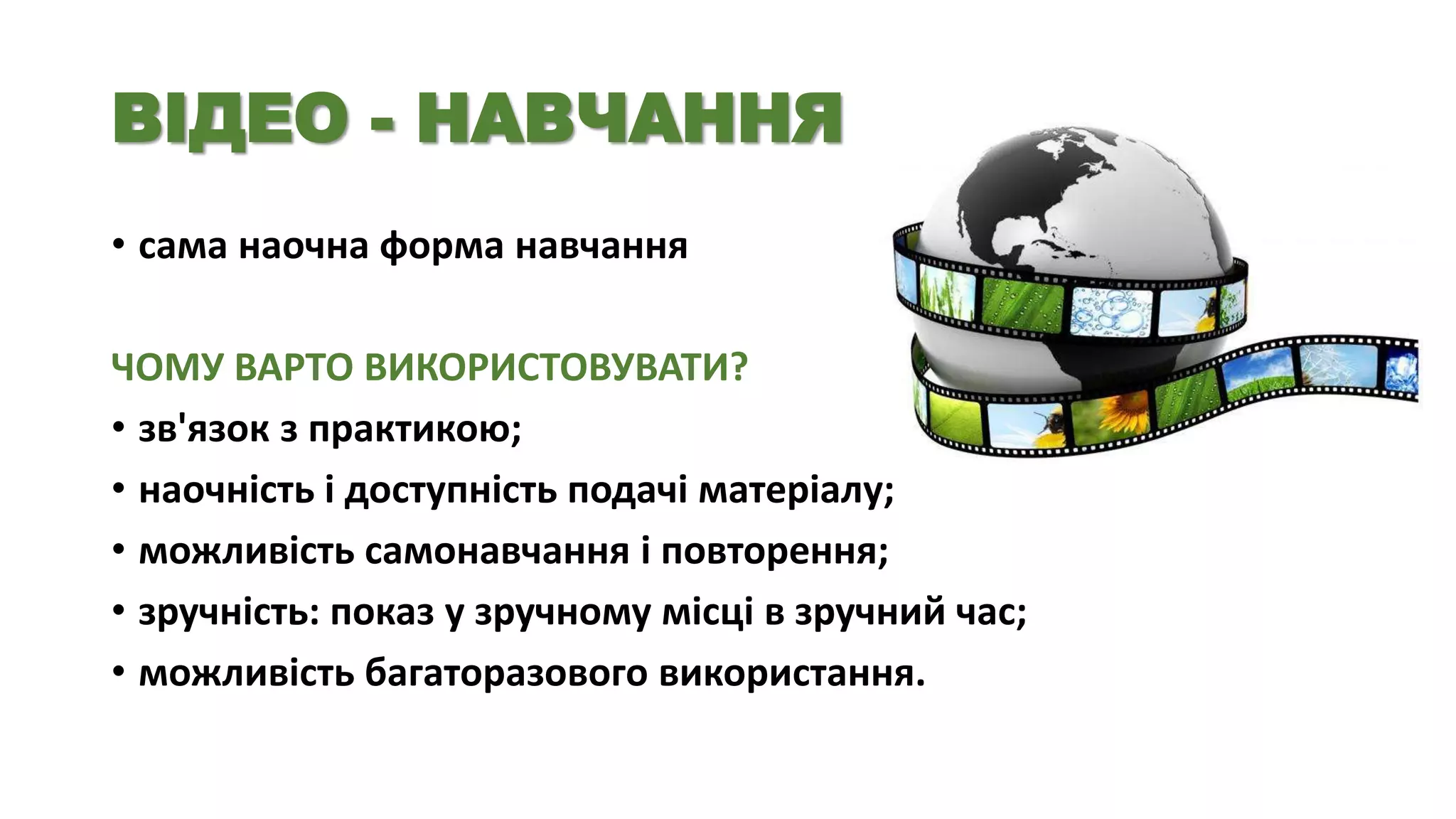 ВІДЕО - НАВЧАННЯ
• сама наочна форма навчання

ЧОМУ ВАРТО ВИКОРИСТОВУВАТИ?
• зв'язок з практикою;
• наочність і доступність подачі матеріалу;
• можливість самонавчання і повторення;
• зручність: показ у зручному місці в зручний час;
• можливість багаторазового використання.

 