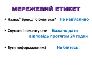 МЕРЕЖЕВИЙ ЕТИКЕТ
• Назва/“Бренд” бібліотеки? Не нав'язливо
• Слухати і коментувати Бажано дати
відповідь протягом 24 годин
• Бути неформальним?

Не бійтесь!

 