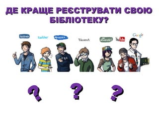 ДЕ КРАЩЕ РЕЄСТРУВАТИ СВОЮ
БІБЛІОТЕКУ?

?

?

?

 