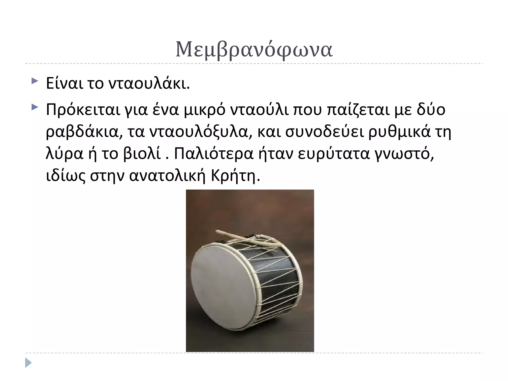 Μεμβρανόφωνα



Είναι το νταουλάκι.
Πρόκειται για ένα μικρό νταούλι που παίζεται με δύο
ραβδάκια, τα νταουλόξυλα, και συνοδεύει ρυθμικά τη
λύρα ή το βιολί . Παλιότερα ήταν ευρύτατα γνωστό,
ιδίως στην ανατολική Κρήτη.

 