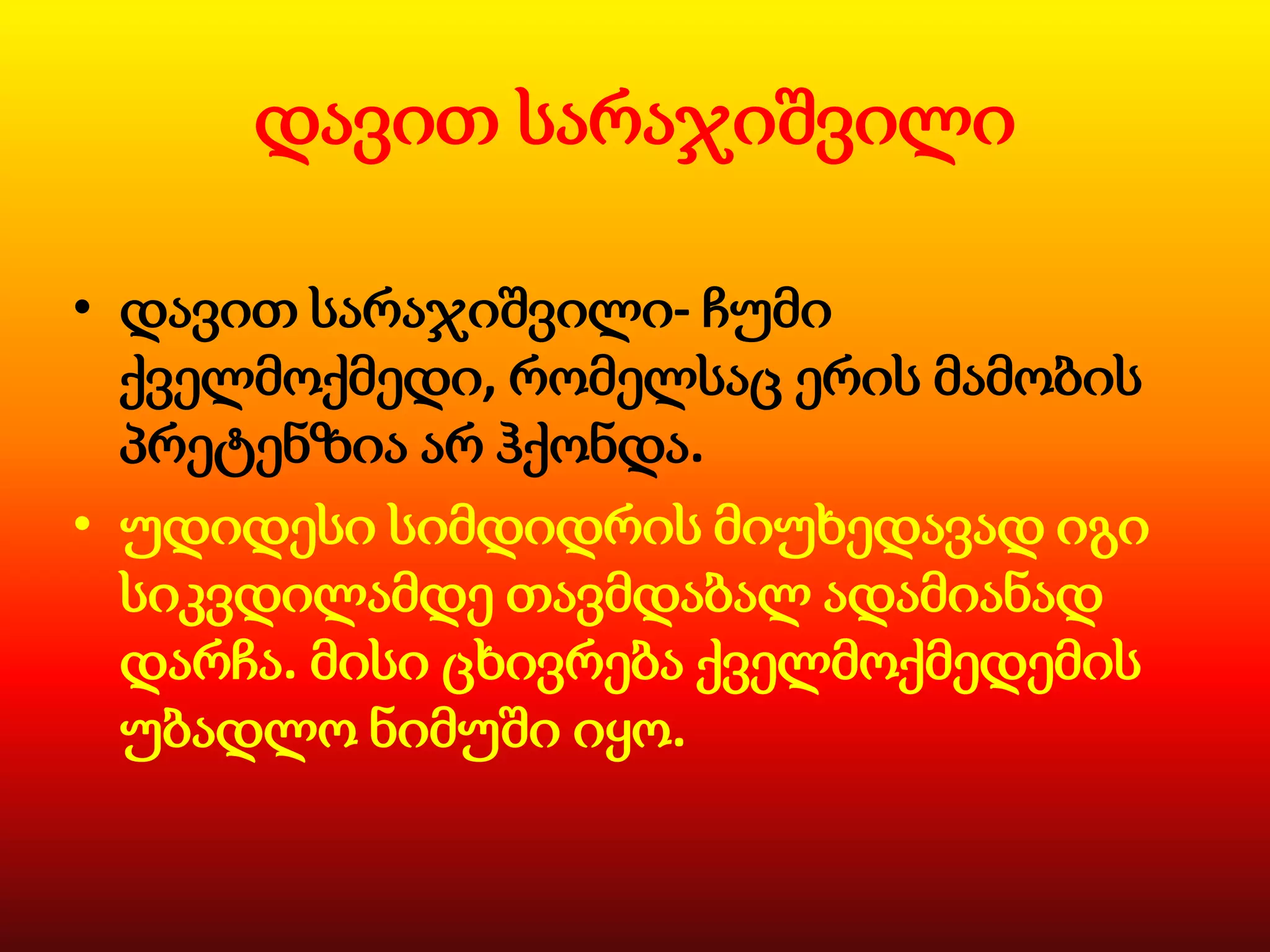 დავით სარაჯიშვილი
• დავით სარაჯიშვილი- ჩუმი
ქველმოქმედი, რომელსაც ერის მამობის
პრეტენზია არ ჰქონდა.
• უდიდესი სიმდიდრის მიუხედავად იგი
სიკვდილამდე თავმდაბალ ადამიანად
დარჩა. მისი ცხივრება ქველმოქმედემის
უბადლო ნიმუში იყო.

 