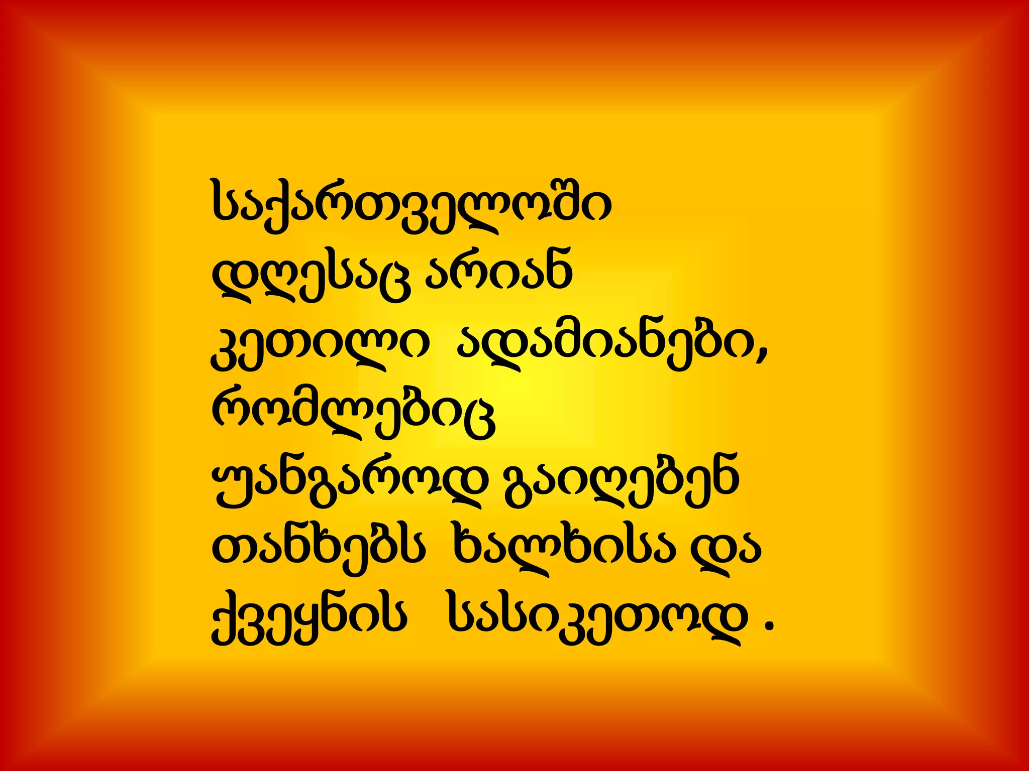 საქართველოში
დღესაც არიან
კეთილი ადამიანები,
რომლებიც
უანგაროდ გაიღებენ
თანხებს ხალხისა და
ქვეყნის სასიკეთოდ .

 