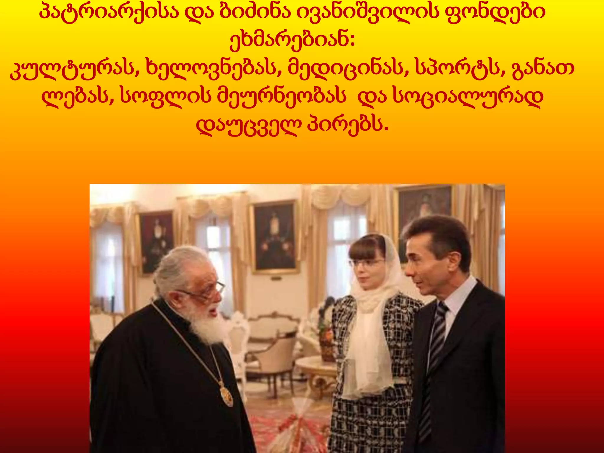 პატრიარქისა და ბიძინა ივანიშვილის ფონდები
ეხმარებიან:
კულტურას, ხელოვნებას, მედიცინას, სპორტს, განათ
ლებას, სოფლის მეურნეობას და სოციალურად
დაუცველ პირებს.

 