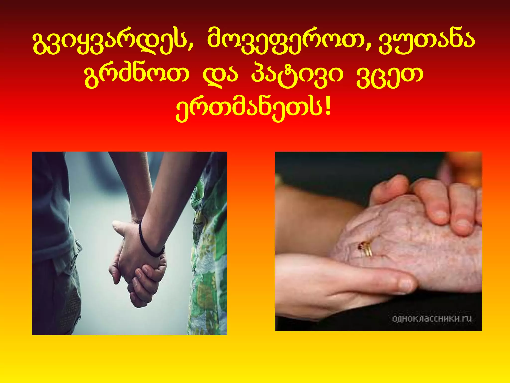 გვიყვარდეს, მოვეფეროთ, ვუთანა
გრძნოთ და პატივი ვცეთ
ერთმანეთს!

 