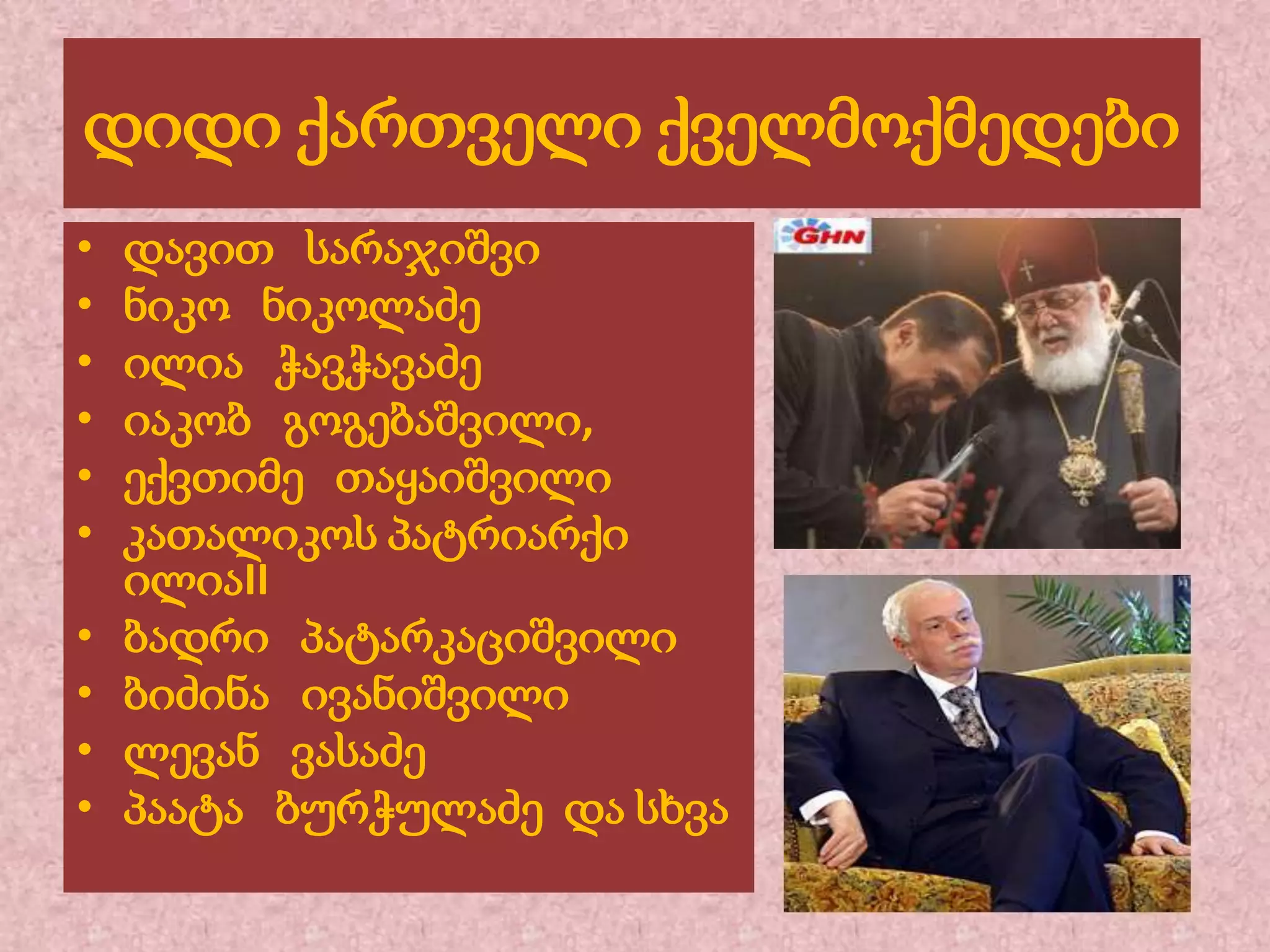 დიდი ქართველი ქველმოქმედები
•
•
•
•
•
•
•
•
•
•

დავით სარაჯიშვი
ნიკო ნიკოლაძე
ილია ჭავჭავაძე
იაკობ გოგებაშვილი,
ექვთიმე თაყაიშვილი
კათალიკოს პატრიარქი
ილიაII
ბადრი პატარკაციშვილი
ბიძინა ივანიშვილი
ლევან ვასაძე
პაატა ბურჭულაძე და სხვა

 