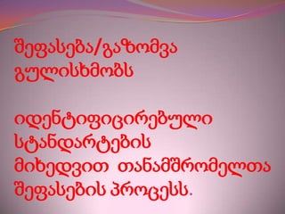 შეფასება/გაზომვა
გულისხმობს
იდენტიფიცირებული
სტანდარტების
მიხედვით თანამშრომელთა
შეფასების პროცესს.

 