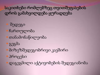 საკითხები რომლებზეც თვითშეფასების
დროს გამახვილდება ყურადღება
 შედეგი
 ჩართულობა
 თანამონაწილეობა

 გეგმა
 მიზეზშედეგობრივი კავშირი
 პროცესი
 დაგეგმილი აქტივობების შედეგიანობა

 