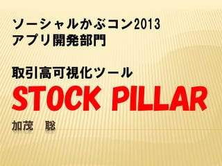 ソーシャルかぶコン2013
アプリ開発部門
取引高可視化ツール

STOCK PILLAR
加茂

聡

 