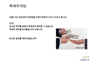 독재자게임
상황) 저는 당신에게 10만원을 주면서 짝꿍과 나눠 가지라고 합니다.
조건)
당신은 액수를 정해서 짝궁에게 제안할 수 있습니다.
짝궁은 제안을 받아들일 수만 있습니다.

당신은 얼마를 제안하겠습니까?

 