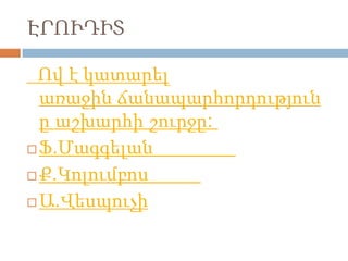 ԷՐՈՒԴԻՏ
Ով է կատարել
առաջին ճանապարհորդություն
ը աշխարհի շուրջը:
 Ֆ.Մագգելան
 Ք.Կոլումբոս
 Ա.Վեսպուչի

 