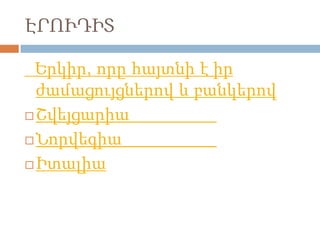 ԷՐՈՒԴԻՏ
Երկիր, որը հայտնի է իր
ժամացույցներով և բանկերով
 Շվեյցարիա
 Նորվեգիա
 Իտալիա

 