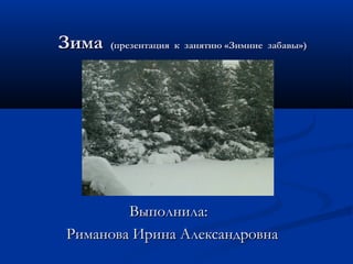 Зима

(презентация к занятию «Зимние забавы»)

Выполнила:
Риманова Ирина Александровна

 