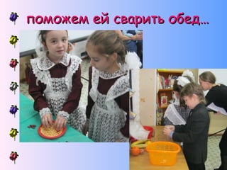 поможем ей сварить обед…

 