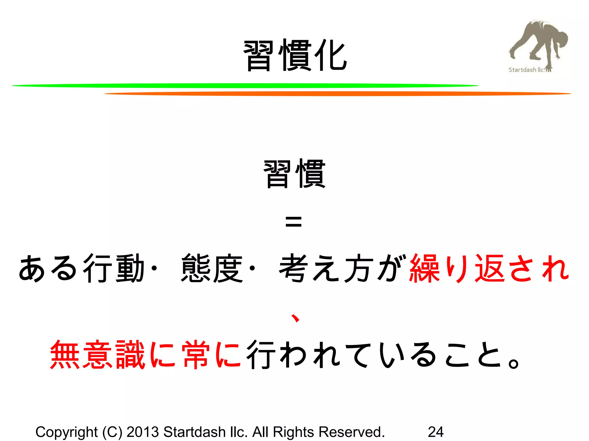 習慣化
習慣
＝
ある行動・態度・考え方が繰り返され
、
無意識に常に行われていること。
Copyright (C) 2013 Startdash llc. All Rights Reserved.

24

 