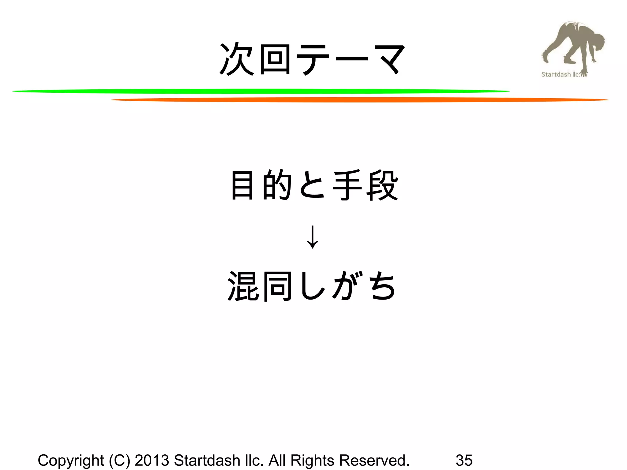 次回テーマ
目的と手段
↓
混同しがち

Copyright (C) 2013 Startdash llc. All Rights Reserved.

35

 