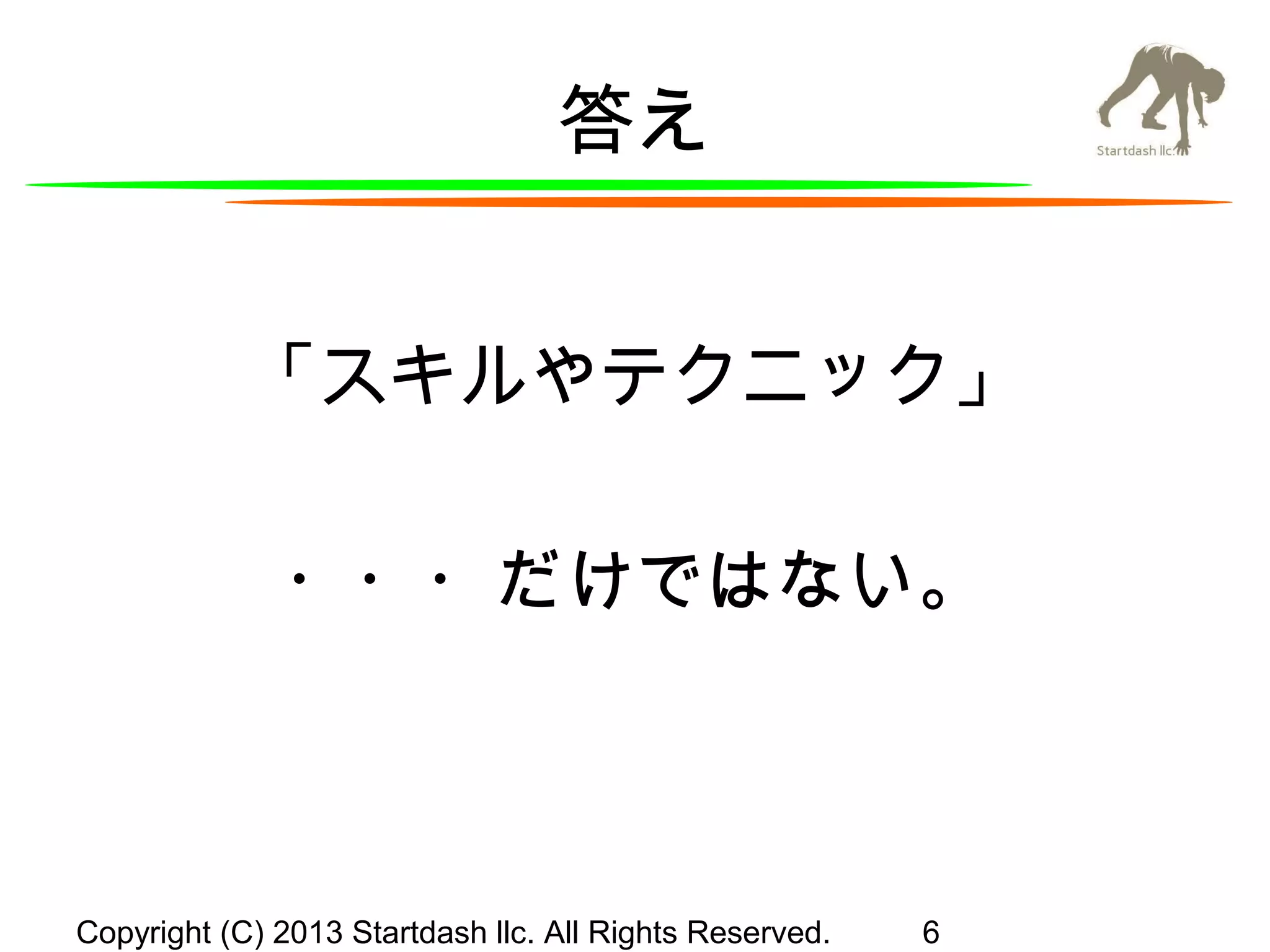 答え
「スキルやテクニック」
・・・だけではない。

Copyright (C) 2013 Startdash llc. All Rights Reserved.

6

 
