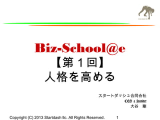 Biz-School@e
【第１回】
人格を高める

スタートダッシュ合同会社
CEO & founder
大谷　剛
Copyright (C) 2013 Startdash llc. All Rights Reserved.

1

 