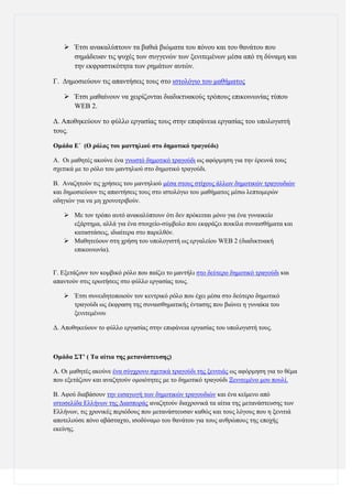  Έηζη αλαθαιχπηνπλ ηα βαζηά βηψκαηα ηνπ πφλνπ θαη ηνπ ζαλάηνπ πνπ
ζεκάδεπαλ ηηο ςπρέο ησλ ζπγγελψλ ησλ μεληηεκέλσλ κέζα απφ ηε δχλακε θαη
ηελ εθθξαζηηθφηεηα ησλ ξεκάησλ απηψλ.
Γ. Γεκνζηεχνπλ ηηο απαληήζεηο ηνπο ζην ηζηνιφγην ηνπ καζήκαηνο
 Έηζη καζαίλνπλ λα ρεηξίδνληαη δηαδηθηπαθνχο ηξφπνπο επηθνηλσλίαο ηχπνπ
WEB 2.
Γ. Απνζεθεχνπλ ην θχιιν εξγαζίαο ηνπο ζηελ επηθάλεηα εξγαζίαο ηνπ ππνινγηζηή
ηνπο.
Ομάδα Δ΄ (Ο πόλορ ηος μανηηλιού ζηο δημοηικό ηπαγούδι)
Α. Οη καζεηέο αθνχλε έλα γλσζηφ δεκνηηθφ ηξαγνχδη σο αθφξκεζε γηα ηελ έξεπλά ηνπο
ζρεηηθά κε ην ξφιν ηνπ καληειηνχ ζην δεκνηηθφ ηξαγνχδη.
Β. Αλαδεηνχλ ηηο ρξήζεηο ηνπ καληειηνχ κέζα ζηνπο ζηίρνπο άιισλ δεκνηηθψλ ηξαγνπδηψλ
θαη δεκνζηεχνπλ ηηο απαληήζεηο ηνπο ζην ηζηνιφγην ηνπ καζήκαηνο κέζσ ιεπηνκεξψλ
νδεγηψλ γηα λα κε ρξνλνηξηβνχλ.
 Με ηνλ ηξφπν απηφ αλαθαιχπηνπλ φηη δελ πξφθεηηαη κφλν γηα έλα γπλαηθείν
εμάξηεκα, αιιά γηα έλα ζηνηρείν-ζχκβνιν πνπ εθθξάδεη πνηθίια ζπλαηζζήκαηα θαη
θαηαζηάζεηο, ηδηαίηεξα ζην παξειζφλ.
 Μαζεηεχνπλ ζηε ρξήζε ηνπ ππνινγηζηή σο εξγαιείνπ WEB 2 (δηαδηθηπαθή
επηθνηλσλία).
Γ. Δμεηάδνπλ ηνλ θνκβηθφ ξφιν πνπ παίδεη ην καληήιη ζην δεχηεξν δεκνηηθφ ηξαγνχδη θαη
απαληνχλ ζηηο εξσηήζεηο ζην θχιιν εξγαζίαο ηνπο.
 Έηζη ζπλεηδεηνπνηνχλ ηνλ θεληξηθφ ξφιν πνπ έρεη κέζα ζην δεχηεξν δεκνηηθφ
ηξαγνχδη σο έθθξαζε ηεο ζπλαηζζεκαηηθήο έληαζεο πνπ βηψλεη ε γπλαίθα ηνπ
μεληηεκέλνπ
Γ. Απνζεθεχνπλ ην θχιιν εξγαζίαο ζηελ επηθάλεηα εξγαζίαο ηνπ ππνινγηζηή ηνπο.

Ομάδα ΢Σ’ ( Σα αίηια ηηρ μεηανάζηεςζηρ)
Α. Οη καζεηέο αθνχλε έλα ζχγρξνλν ζρεηηθά ηξαγνχδη ηεο μεληηηάο σο αθφξκεζε γηα ην ζέκα
πνπ εμεηάδνπλ θαη αλαδεηνχλ νκνηφηεηεο κε ην δεκνηηθφ ηξαγνχδη Ξεληηεκέλν κνπ πνπιί.
Β. Αθνχ δηαβάζνπλ ηελ εηζαγσγή ησλ δεκνηηθψλ ηξαγνπδηψλ θαη έλα θείκελν απφ
ηζηνζειίδα Διιήλσλ ηεο Γηαζπνξάο αλαδεηνχλ δηαρξνληθά ηα αίηηα ηεο κεηαλάζηεπζεο ησλ
Διιήλσλ, ηηο ρξνληθέο πεξηφδνπο πνπ κεηαλάζηεπζαλ θαζψο θαη ηνπο ιφγνπο πνπ ε μεληηηά
απνηεινχζε πφλν αβάζηαρην, ηζνδχλακν ηνπ ζαλάηνπ γηα ηνπο αλζξψπνπο ηεο επνρήο
εθείλεο.

 