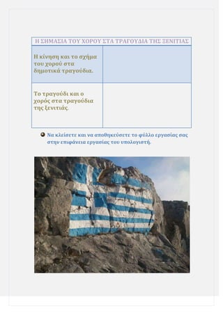 Η ΢ΗΜΑ΢ΙΑ ΣΟΤ ΦΟΡΟΤ ΢ΣΑ ΣΡΑΓΟΤΔΙΑ ΣΗ΢ ΞΕΝΙΣΙΑ΢
Η κύνηςη και το ςχόμα
του χορού ςτα
δημοτικϊ τραγούδια.

Σο τραγούδι και ο
χορόσ ςτα τραγούδια
τησ ξενιτιϊσ.

Να κλεύςετε και να αποθηκεύςετε το φύλλο εργαςύασ ςασ
ςτην επιφϊνεια εργαςύασ του υπολογιςτό.

 