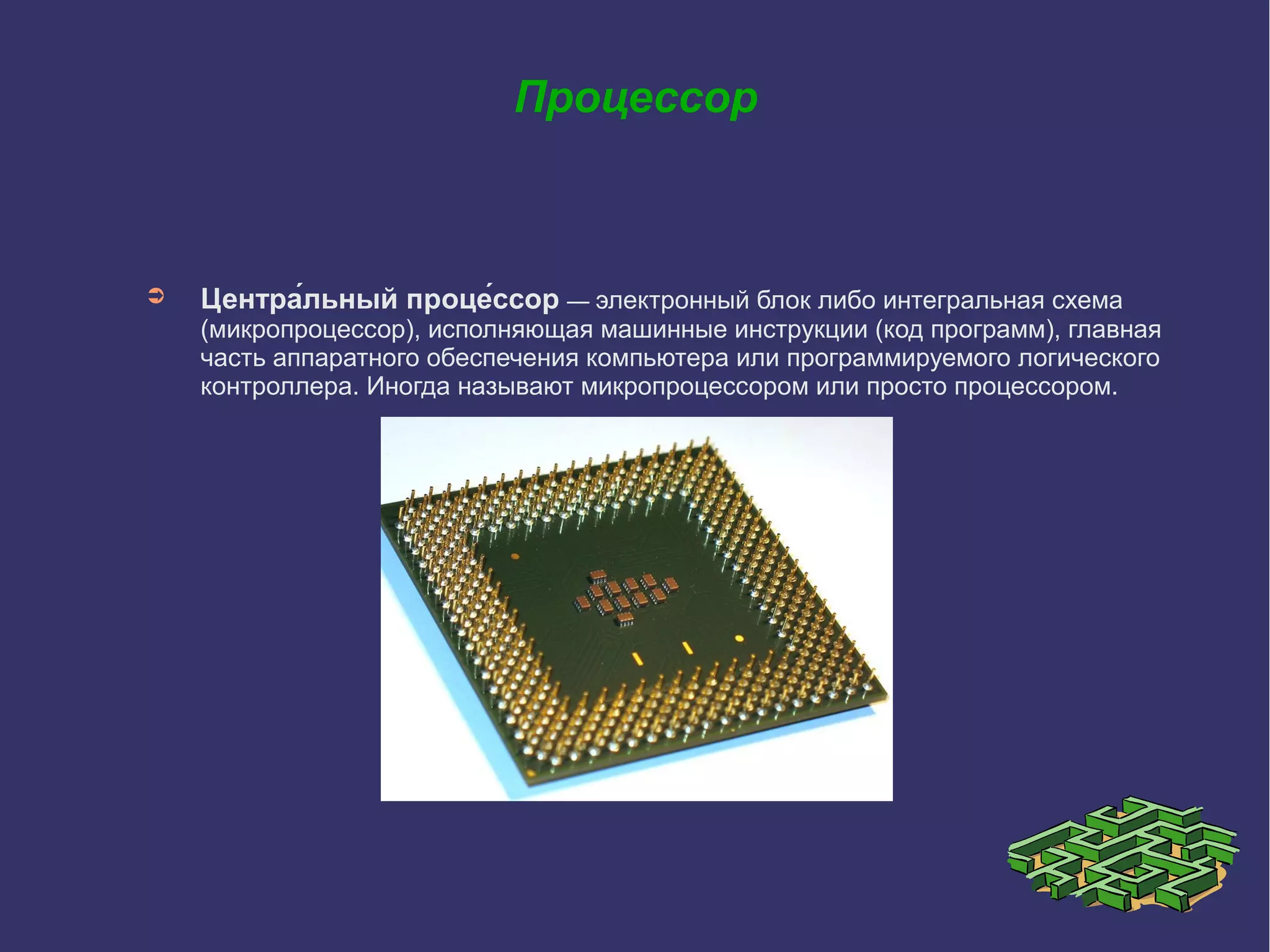 Процессор

➲

Центра́льный проце́ссор — электронный блок либо интегральная схема

(микропроцессор), исполняющая машинные инструкции (код программ), главная
часть аппаратного обеспечения компьютера или программируемого логического
контроллера. Иногда называют микропроцессором или просто процессором.

 