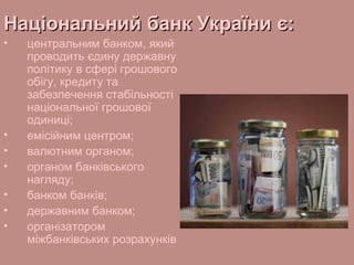 Національний банк України є:
•

•
•
•
•
•
•

центральним банком, який
проводить єдину державну
політику в сфері грошового
обігу, кредиту та
забезпечення стабільності
національної грошової
одиниці;
емісійним центром;
валютним органом;
органом банківського
нагляду;
банком банків;
державним банком;
організатором
міжбанківських розрахунків

 