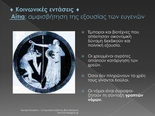 



Οι χρεωμένοι αγρότες
απαιτούν κατάργηση των
χρεών.



Όσοι δεν πληρώνουν τα χρέη
τους γίνονται δούλοι.



Χιωτέρη Κατερίνα - 1ο Γυμνάσιο Κοζάνης (Βαλταδώρειο)
katchiot.blogspot.gr

Έμποροι και βιοτέχνες που
απέκτησαν οικονομική
δύναμη διεκδικούν και
πολιτική εξουσία.

Οι νόμοι είναι άγραφοιζητούν τη σύνταξη γραπτών
νόμων.

 