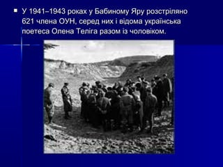 

У 1941–1943 роках у Бабиному Яру розстріляно
621 члена ОУН, серед них і відома українська
поетеса Олена Теліга разом із чоловіком.

 