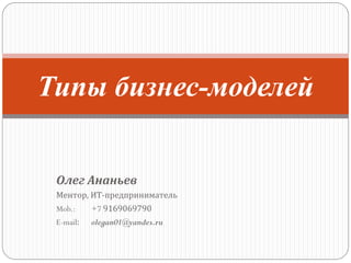 Типы бизнес-моделей
Олег Ананьев
Ментор, ИТ-предприниматель
Mob.:

+7 9169069790

E-mail:

olegan01@yandex.ru

 