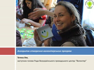 Алгоритм створення волонтерських програм
Тетяна Лях,
заступник голови Ради Всеукраїнського громадського центру “Волонтер”

 