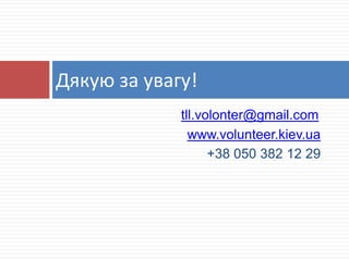 Дякую за увагу!
tll.volonter@gmail.com
www.volunteer.kiev.ua
+38 050 382 12 29

 