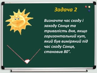 Задача 2
Визначте час сходу і
заходу Сонця та
тривалість дня, якщо
горизонтальний кут,
який був виміряний під
час сходу Сонця,
становив 80°.

 