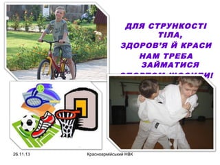 ДЛЯ СТРУНКОСТІ
ТІЛА,
ЗДОРОВ’Я Й КРАСИ
НАМ ТРЕБА
ЗАЙМАТИСЯ
СПОРТОМ ЩОСИЛИ!

26.11.13

Красноармійський НВК

 