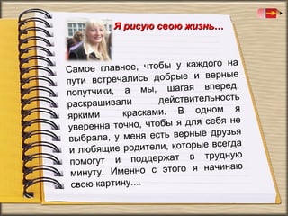 Я рисую свою жизнь…

ое, чтобы у каждого на
Самое главн
рные
тречались добрые и ве
пути вс
ред,
ки, а мы, шагая впе
попутчи
действительность
вали
раскраши
я
красками. В одном
яркими
е
чно, чтобы я для себя н
уверенна то
друзья
ла, у меня есть верные
выбра
всегда
щие родители, которые
и люб я
ную
и поддержат в труд
помогут
аю
менно с этого я начин
минуту. И
свою картину....

 