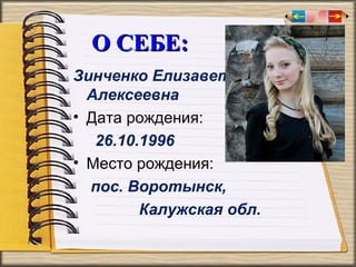 О СЕБЕ:
Зинченко Елизавета
Алексеевна
• Дата рождения:
26.10.1996
• Место рождения:
пос. Воротынск,
Калужская обл.

 