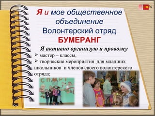 Я и мое общественное
объединение
Волонтерский отряд
БУМЕРАНГ
Я активно организую и провожу
 мастер – классы,
 творческие мероприятия для младших
школьников и членов своего волонтерского
отряда;

 