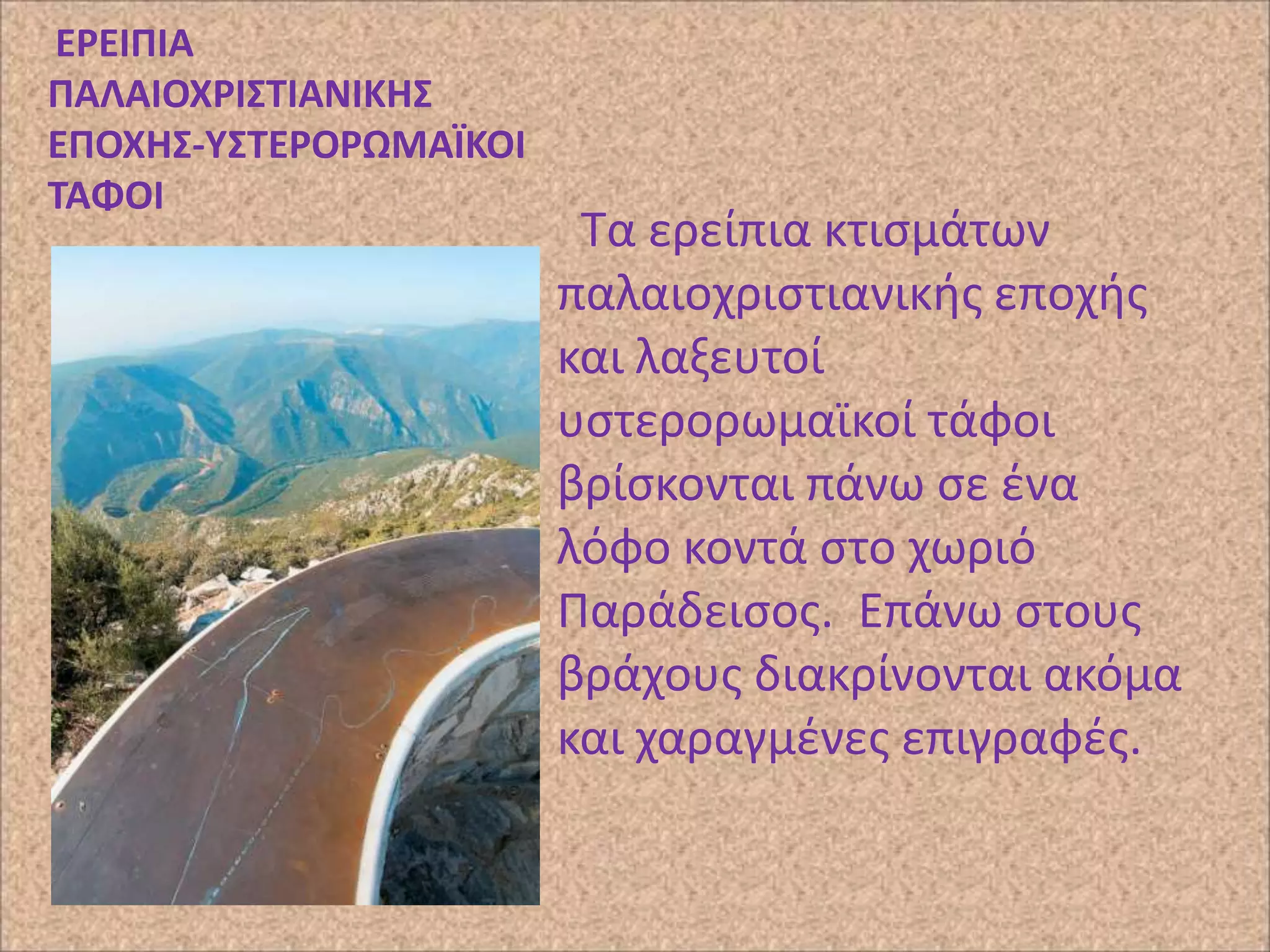 ΕΡΕΙΠΙΑ
ΠΑΛΑΙΟΧΡΙ΢ΣΙΑΝΙΚΗ΢
ΕΠΟΧΗ΢-Τ΢ΣΕΡΟΡΩΜΑΪΚΟΙ
ΣΑΦΟΙ

Τα ερείπια κτιςμάτων
παλαιοχριςτιανικισ εποχισ
και λαξευτοί
υςτερορωμαϊκοί τάφοι
βρίςκονται πάνω ςε ζνα
λόφο κοντά ςτο χωριό
Ραράδειςοσ. Επάνω ςτουσ
βράχουσ διακρίνονται ακόμα
και χαραγμζνεσ επιγραφζσ.

 