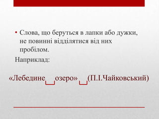 • Слова, що беруться в лапки або дужки,
не повинні відділятися від них
пробілом.
Наприклад:

«Лебедине

озеро»

(П.І.Чайковський)

 
