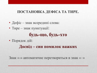 ПОСТАНОВКА ДЕФІСА ТА ТИРЕ.
• Дефіс – знак всередині слова:
• Тире – знак пунктуації:

будь-що, будь-хто
• Порядок дій:

Досвід – син помилок важких
Знак «-» автоматичне перетвориться в знак «–»

 