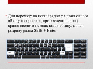 • Для переходу на новий рядок у межах одного
абзацу (наприклад, при введенні вірша)
краще вводити не знак кінця абзацу, а знак
розриву рядка Shift + Enter

 