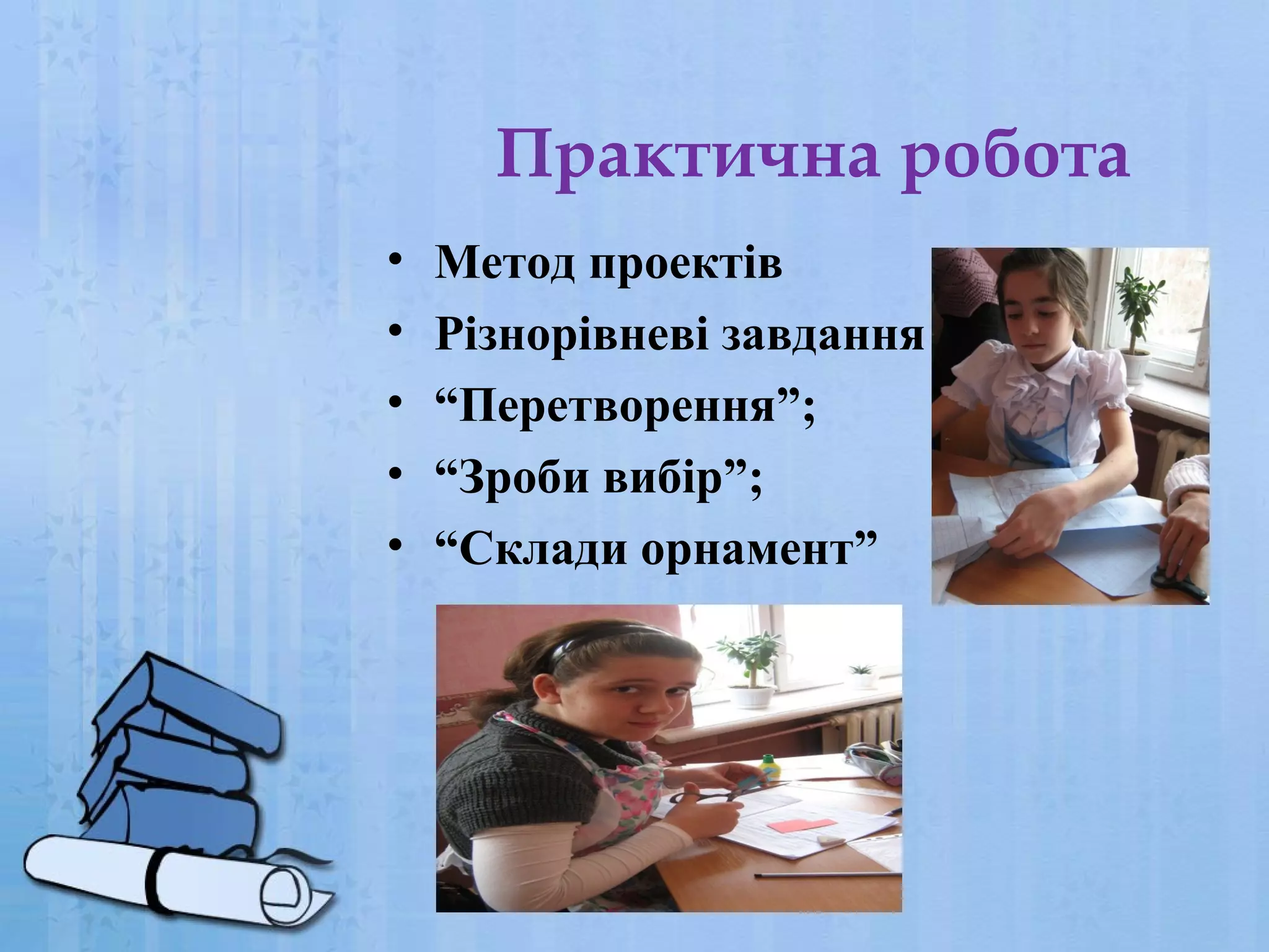 Практична робота
•
•
•
•
•

Метод проектів
Різнорівневі завдання
“Перетворення”;
“Зроби вибір”;
“Склади орнамент”

 