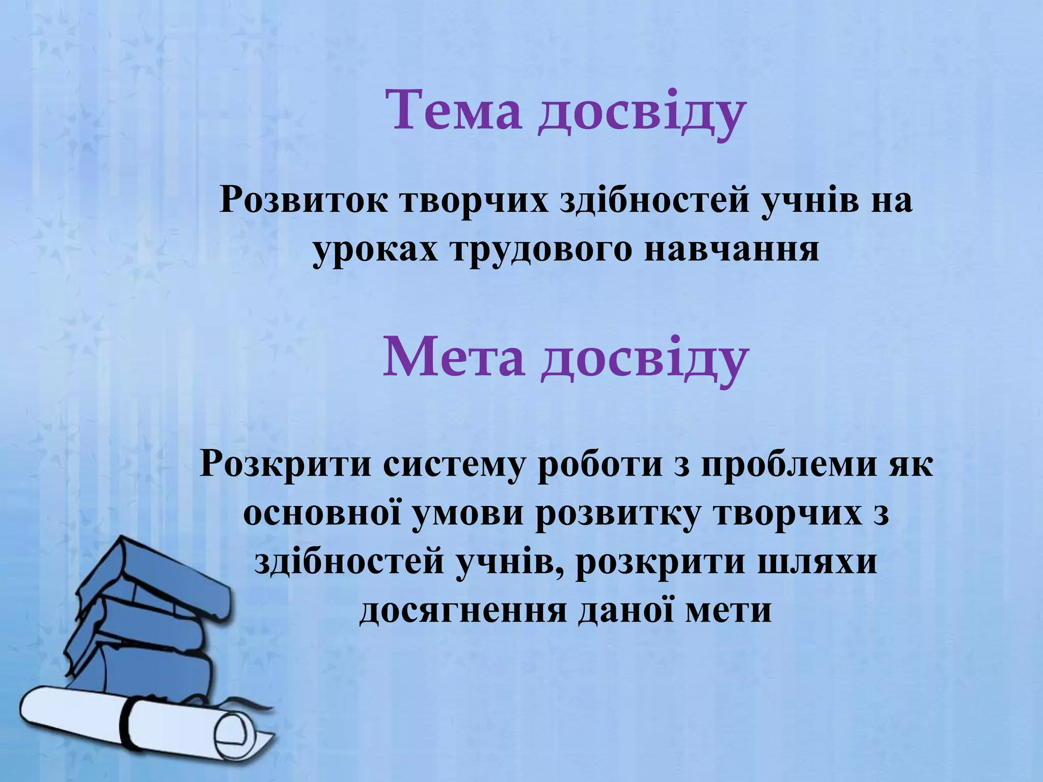 Тема досвіду
Розвиток творчих здібностей учнів на
уроках трудового навчання

Мета досвіду
Розкрити систему роботи з проблеми як
основної умови розвитку творчих з
здібностей учнів, розкрити шляхи
досягнення даної мети

 